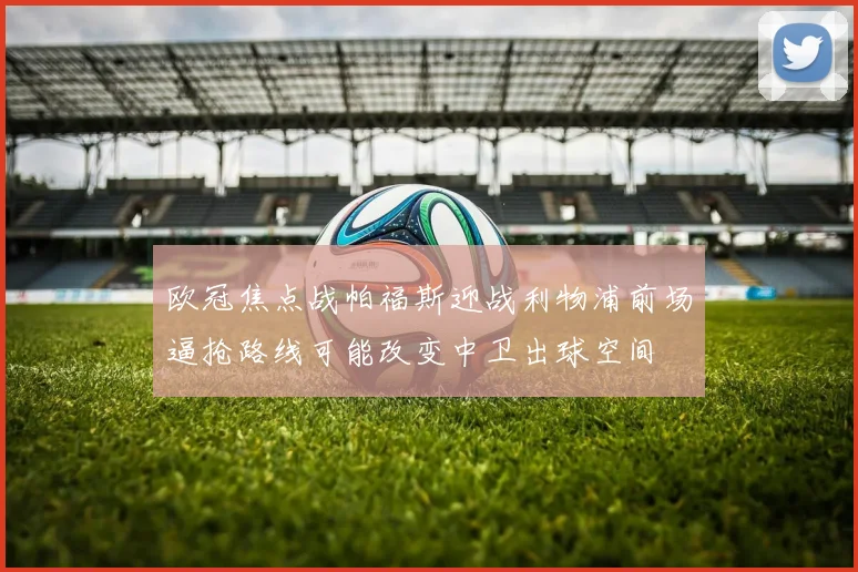 欧冠焦点战帕福斯迎战利物浦前场逼抢路线可能改变中卫出球空间