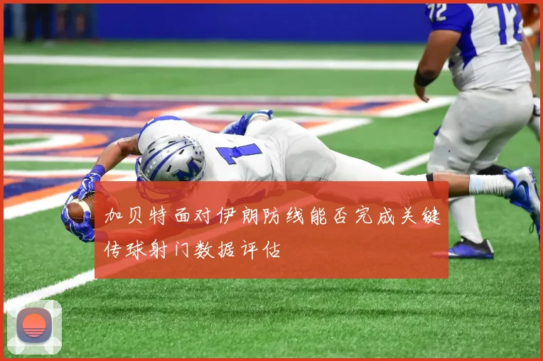 加贝特面对伊朗防线能否完成关键传球射门数据评估