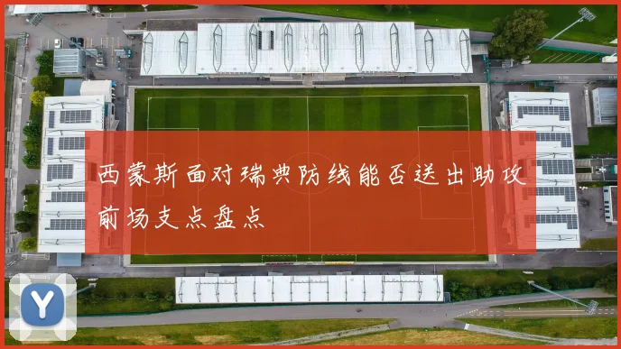 西蒙斯面对瑞典防线能否送出助攻前场支点盘点