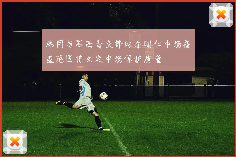 韩国与墨西哥交锋时李刚仁中场覆盖范围将决定中场保护质量