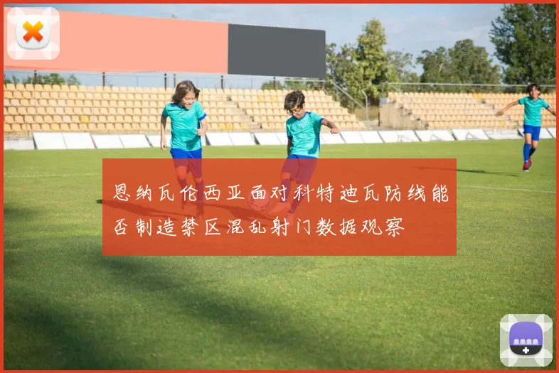恩纳瓦伦西亚面对科特迪瓦防线能否制造禁区混乱射门数据观察