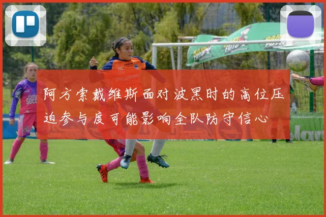 阿方索戴维斯面对波黑时的高位压迫参与度可能影响全队防守信心