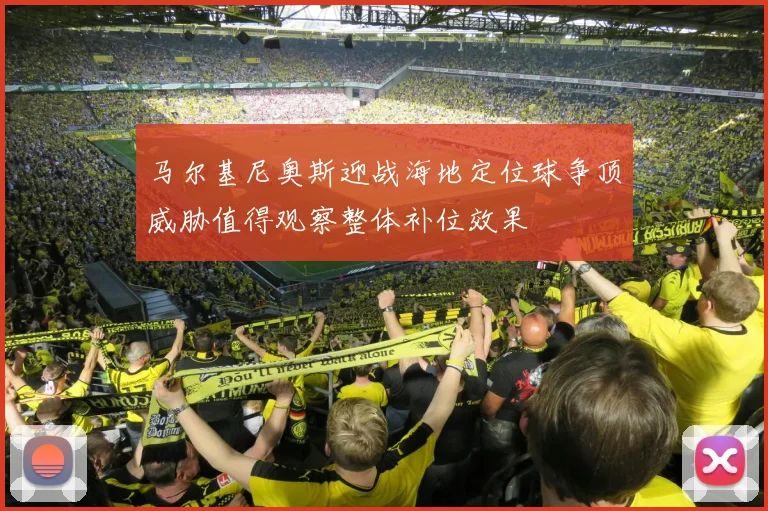 马尔基尼奥斯迎战海地定位球争顶威胁值得观察整体补位效果