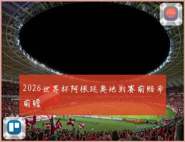2026世界杯阿根廷奥地利赛前赔率前瞻