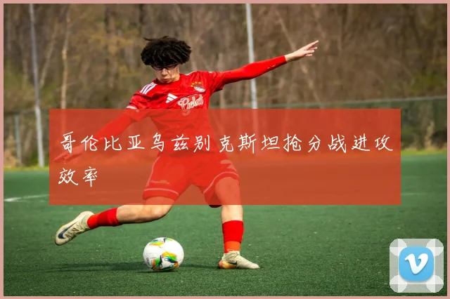 哥伦比亚乌兹别克斯坦抢分战进攻效率