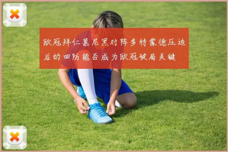 欧冠拜仁慕尼黑对阵多特蒙德压迫后的回防能否成为欧冠破局关键