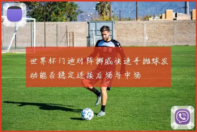世界杯门迪对阵挪威快速手抛球发动能否稳定连接后场与中场