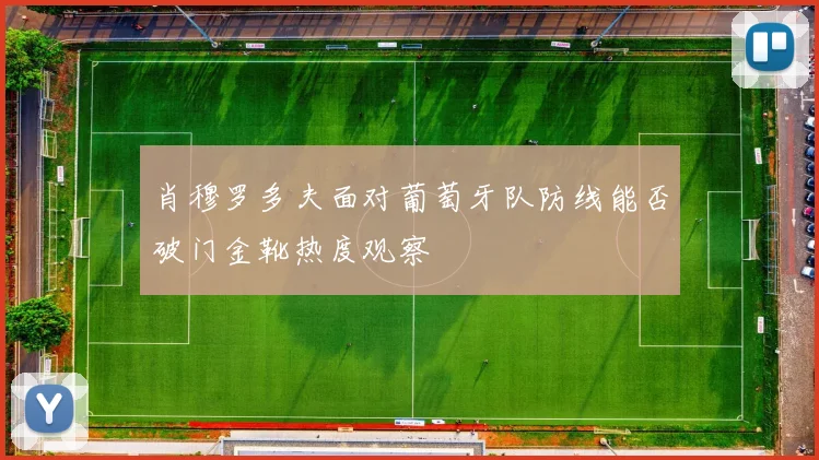 肖穆罗多夫面对葡萄牙队防线能否破门金靴热度观察