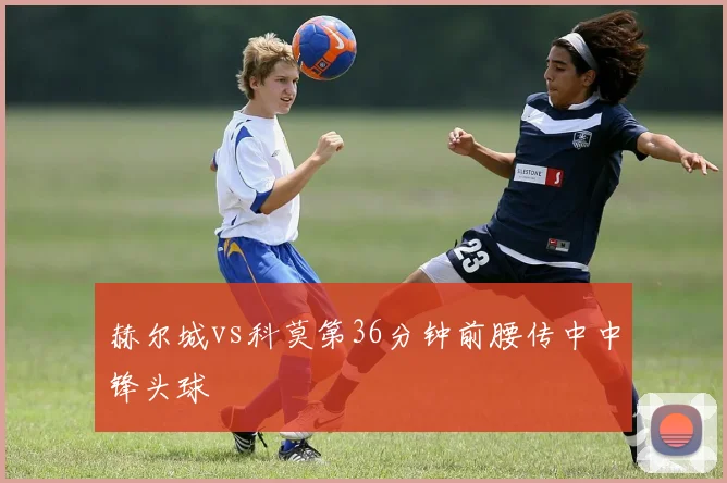 赫尔城vs科莫第36分钟前腰传中中锋头球