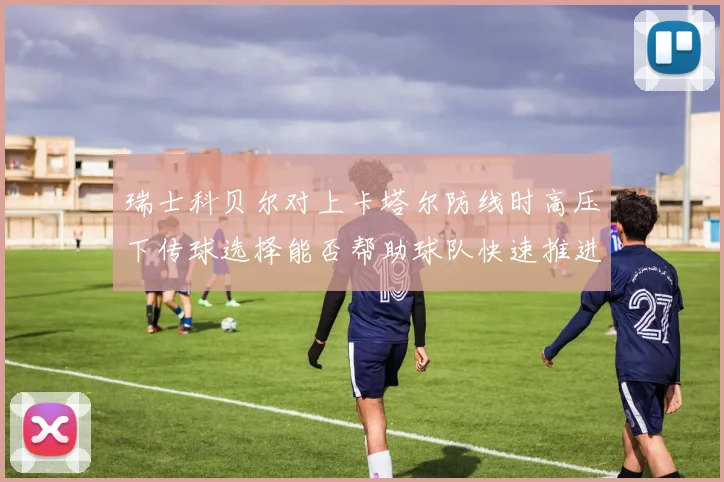 瑞士科贝尔对上卡塔尔防线时高压下传球选择能否帮助球队快速推进