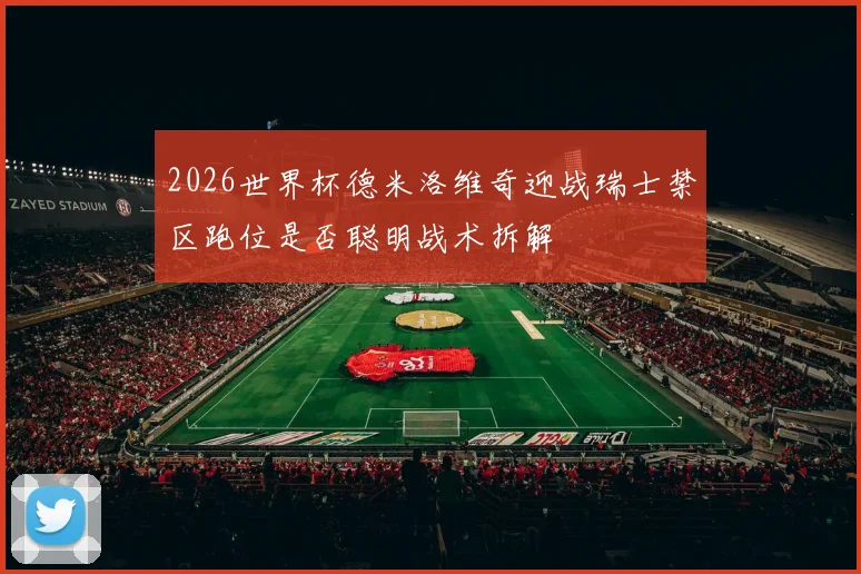 2026世界杯德米洛维奇迎战瑞士禁区跑位是否聪明战术拆解