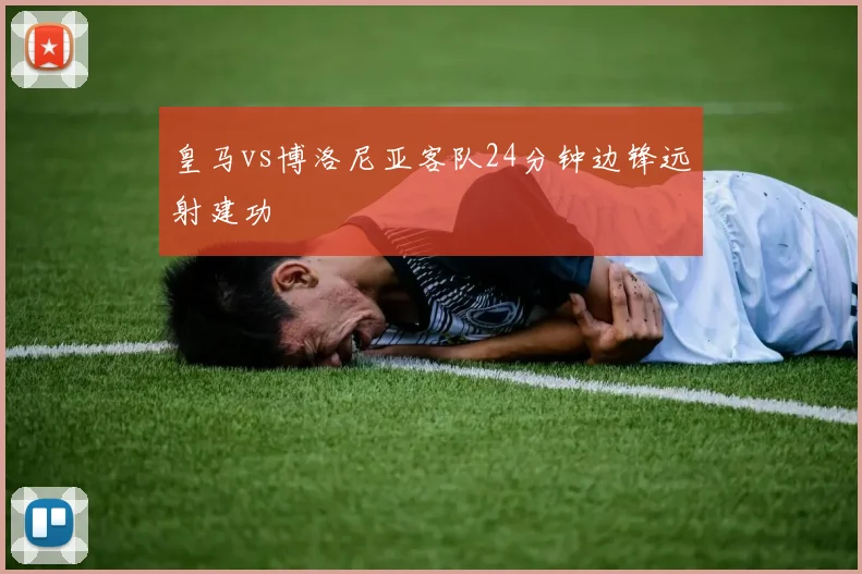 皇马vs博洛尼亚客队24分钟边锋远射建功