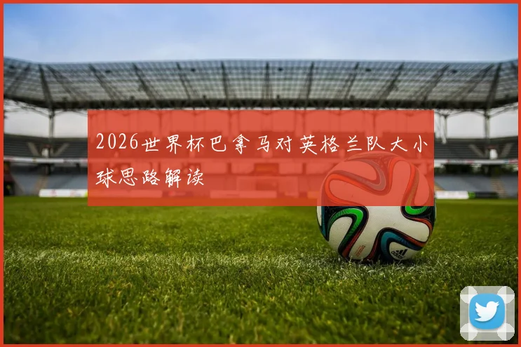 2026世界杯巴拿马对英格兰队大小球思路解读