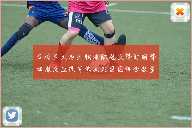 亚特兰大与利物浦欧冠交锋时前锋回撤接应很可能决定禁区机会数量