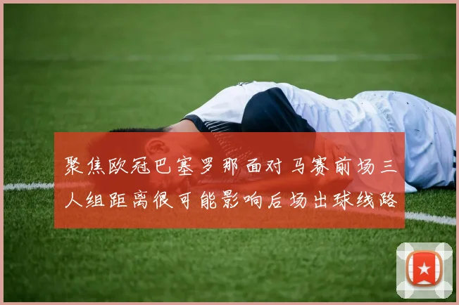 聚焦欧冠巴塞罗那面对马赛前场三人组距离很可能影响后场出球线路