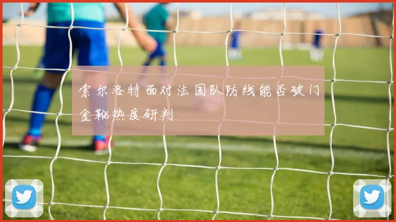 索尔洛特面对法国队防线能否破门金靴热度研判