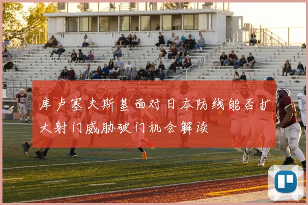 库卢塞夫斯基面对日本防线能否扩大射门威胁破门机会解读