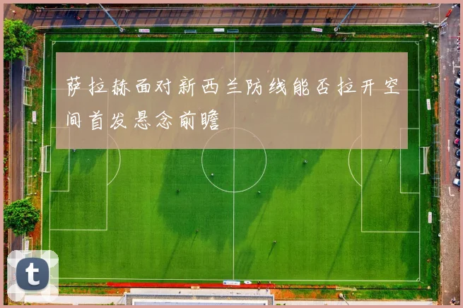 萨拉赫面对新西兰防线能否拉开空间首发悬念前瞻