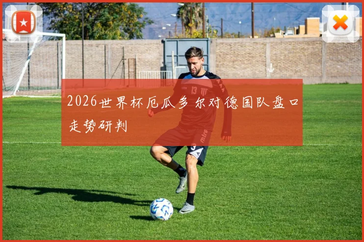 2026世界杯厄瓜多尔对德国队盘口走势研判