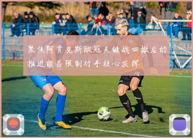 聚焦阿贾克斯欧冠关键战回撤后的推进能否限制对手核心发挥