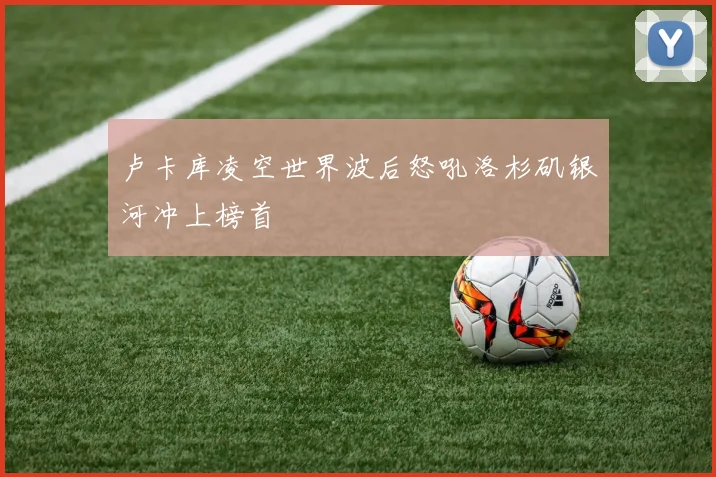 卢卡库凌空世界波后怒吼洛杉矶银河冲上榜首