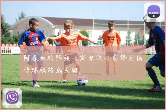 阿森纳对阵纽卡斯尔联，前锋封堵传球线路成关键