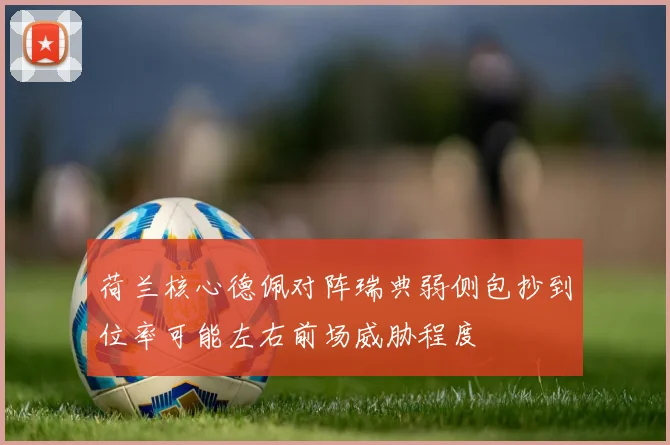 荷兰核心德佩对阵瑞典弱侧包抄到位率可能左右前场威胁程度