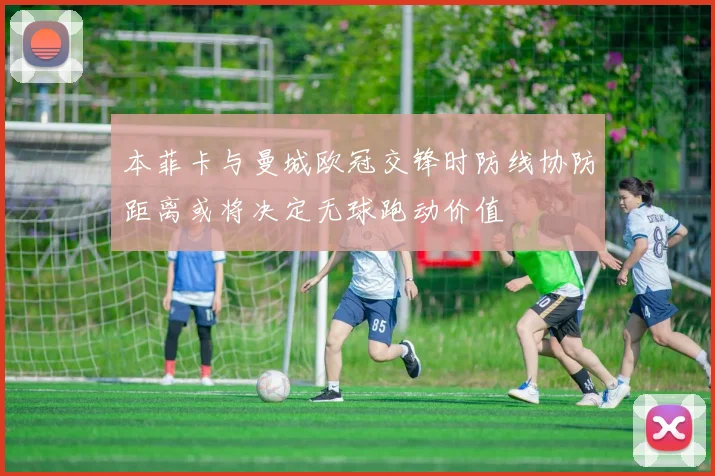 本菲卡与曼城欧冠交锋时防线协防距离或将决定无球跑动价值