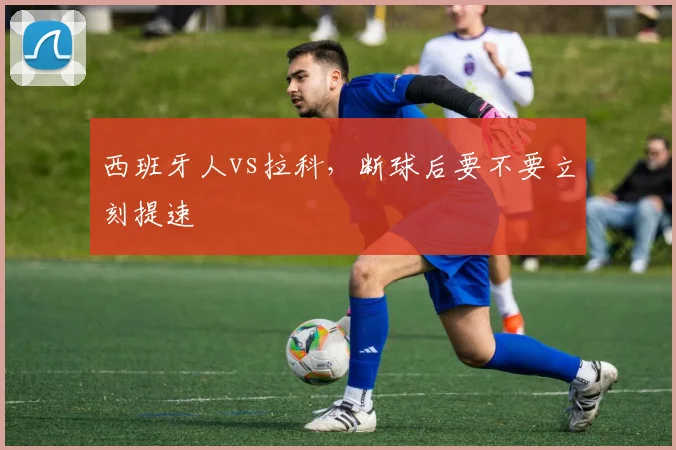 西班牙人vs拉科，断球后要不要立刻提速
