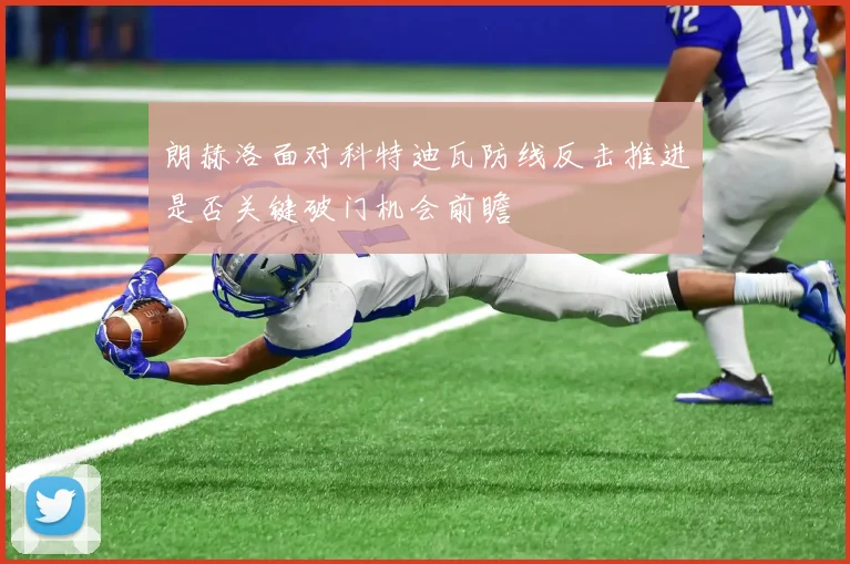朗赫洛面对科特迪瓦防线反击推进是否关键破门机会前瞻