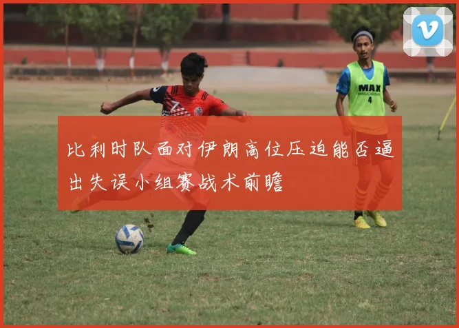 比利时队面对伊朗高位压迫能否逼出失误小组赛战术前瞻