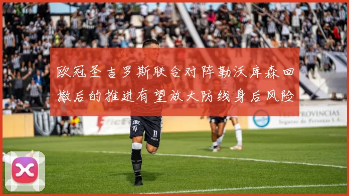 欧冠圣吉罗斯联合对阵勒沃库森回撤后的推进有望放大防线身后风险