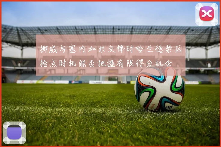 挪威与塞内加尔交锋时哈兰德禁区抢点时机能否把握有限得分机会