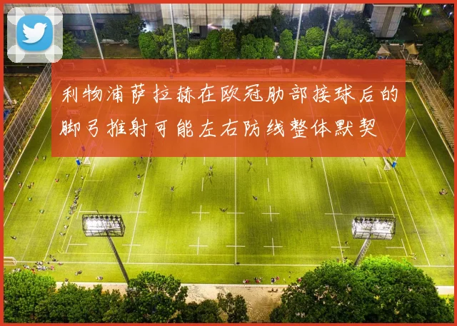 利物浦萨拉赫在欧冠肋部接球后的脚弓推射可能左右防线整体默契