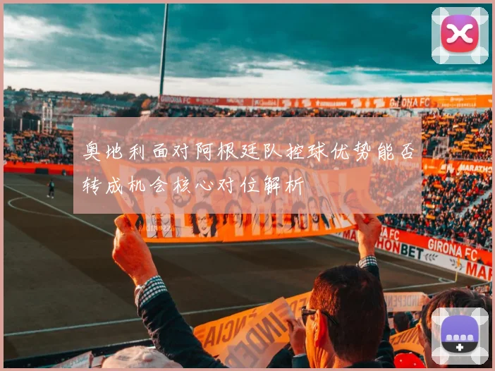 奥地利面对阿根廷队控球优势能否转成机会核心对位解析