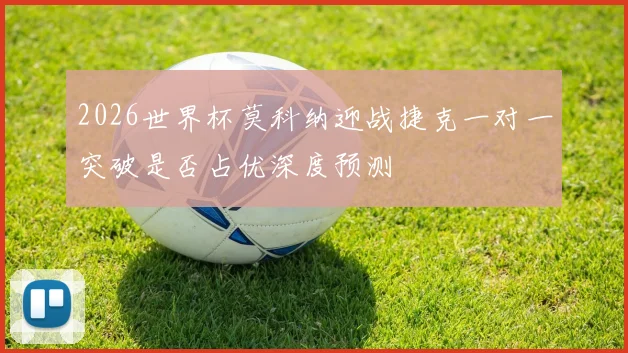 2026世界杯莫科纳迎战捷克一对一突破是否占优深度预测