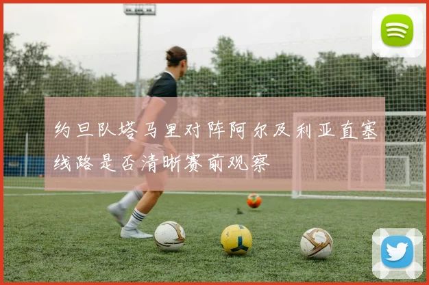 约旦队塔马里对阵阿尔及利亚直塞线路是否清晰赛前观察
