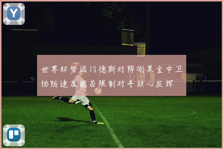世界杯努诺门德斯对阵刚果金中卫协防速度能否限制对手核心发挥