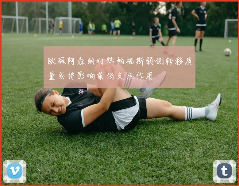 欧冠阿森纳对阵帕福斯弱侧转移质量或将影响前场支点作用