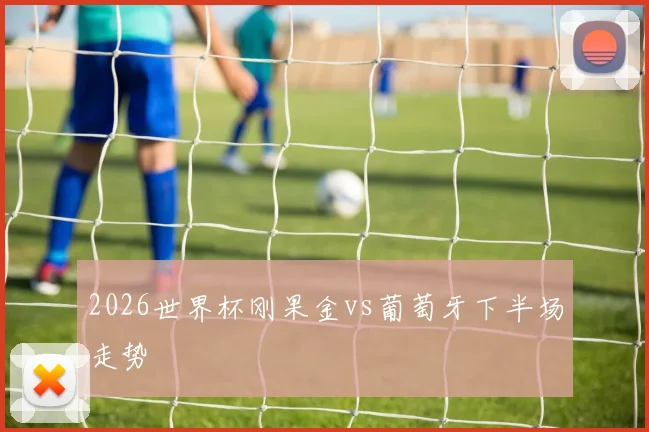 2026世界杯刚果金vs葡萄牙下半场走势
