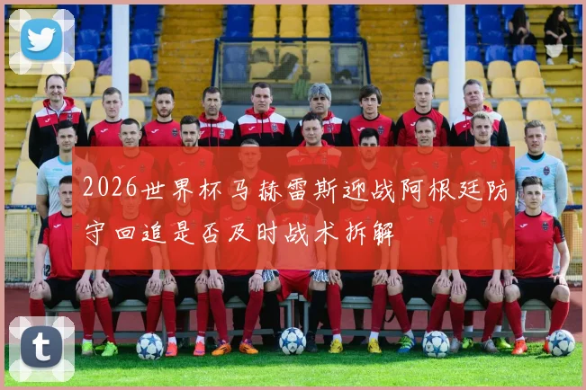 2026世界杯马赫雷斯迎战阿根廷防守回追是否及时战术拆解