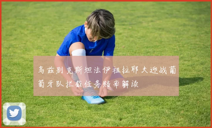 乌兹别克斯坦法伊祖拉耶夫迎战葡萄牙队拦截任务赔率解读