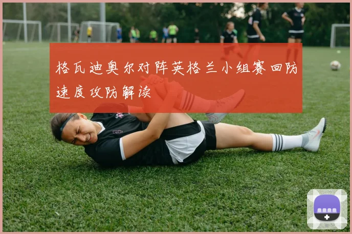 格瓦迪奥尔对阵英格兰小组赛回防速度攻防解读