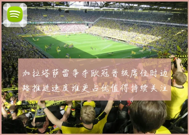 加拉塔萨雷争夺欧冠晋级席位时边路推进速度谁更占优值得持续关注