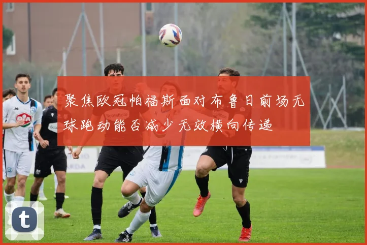 聚焦欧冠帕福斯面对布鲁日前场无球跑动能否减少无效横向传递