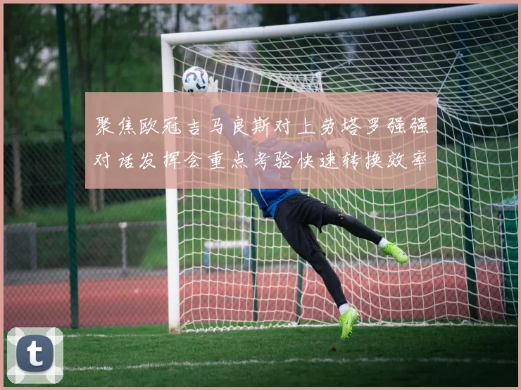 聚焦欧冠吉马良斯对上劳塔罗强强对话发挥会重点考验快速转换效率