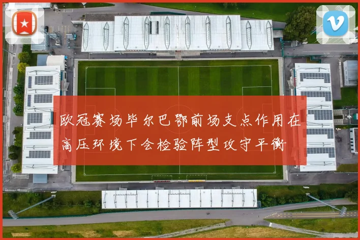 欧冠赛场毕尔巴鄂前场支点作用在高压环境下会检验阵型攻守平衡