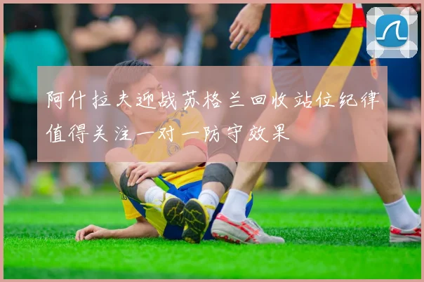 阿什拉夫迎战苏格兰回收站位纪律值得关注一对一防守效果