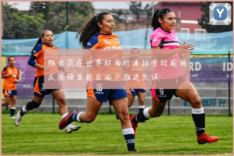维尔茨在世界杯面对库拉索时前场反抢强度能否减少推进失误