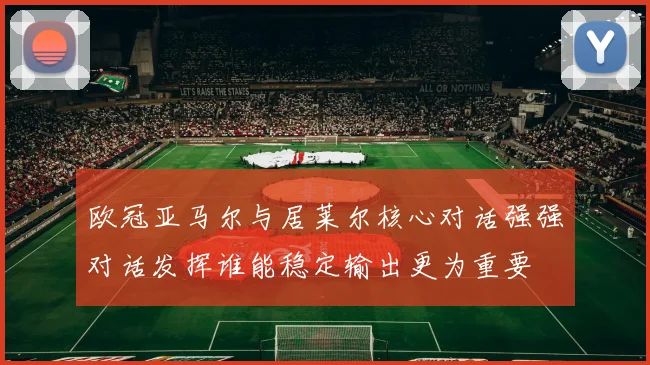 欧冠亚马尔与居莱尔核心对话强强对话发挥谁能稳定输出更为重要